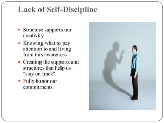 Lack of Self-Discipline

 Structure supports our
  creativity
 Knowing what to pay
  attention to and living
  from this awareness
 Creating the supports and
  structures that help us
  "stay on track"
 Fully honor our
  commitments
 