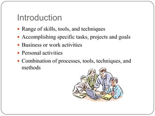Introduction
 Range of skills, tools, and techniques
 Accomplishing specific tasks, projects and goals
 Business or work activities
 Personal activities
 Combination of processes, tools, techniques, and
  methods
 