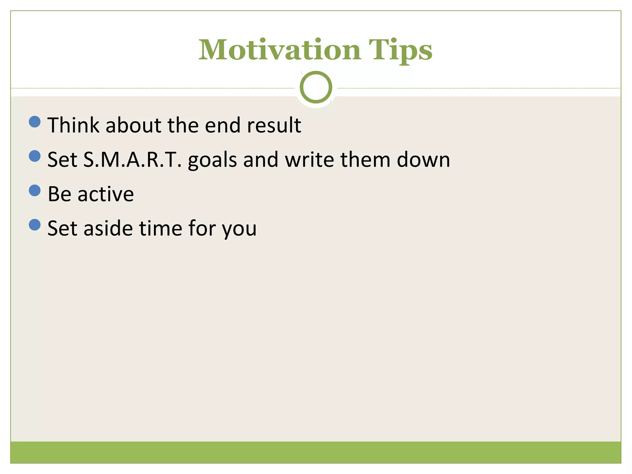 Motivation Tips

Think about the end result
Set S.M.A.R.T. goals and write them down
Be active
Set aside time for you
 