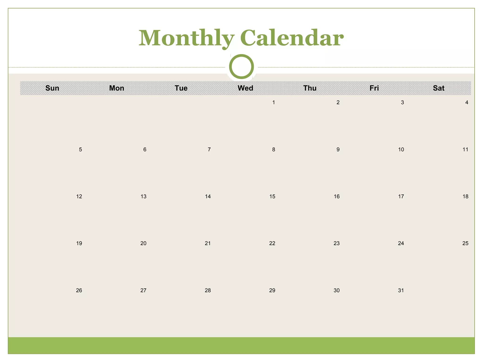 Monthly Calendar

Sun        Mon        Tue        Wed        Thu        Fri        Sat
                                       1          2          3          4




      5          6          7          8          9          10         11




      12         13         14         15         16         17         18




      19         20         21         22         23         24         25




      26         27         28         29         30         31
 