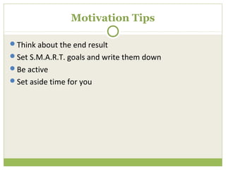 Motivation Tips

Think about the end result
Set S.M.A.R.T. goals and write them down
Be active
Set aside time for you
 