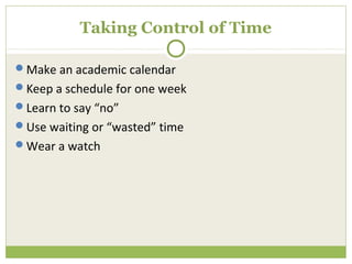 Taking Control of Time

Make an academic calendar
Keep a schedule for one week
Learn to say “no”
Use waiting or “wasted” time
Wear a watch
 