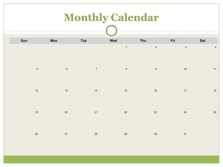 Monthly Calendar

Sun        Mon        Tue        Wed        Thu        Fri        Sat
                                       1          2          3          4




      5          6          7          8          9          10         11




      12         13         14         15         16         17         18




      19         20         21         22         23         24         25




      26         27         28         29         30         31
 