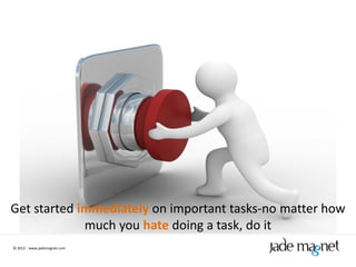 Get started immediately on important tasks-no matter how
             much you hate doing a task, do it
© 2012 | www.jademagnet.com
 