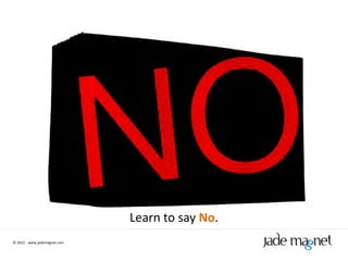 Learn to say No.
© 2012 | www.jademagnet.com
 