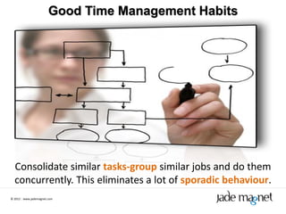 Good Time Management Habits




  Consolidate similar tasks-group similar jobs and do them
  concurrently. This eliminates a lot of sporadic behaviour.
© 2012 | www.jademagnet.com
 