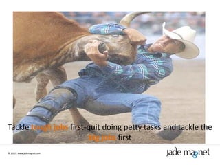 Tackle tough jobs first-quit doing petty tasks and tackle the
                         big jobs first
© 2012 | www.jademagnet.com
 