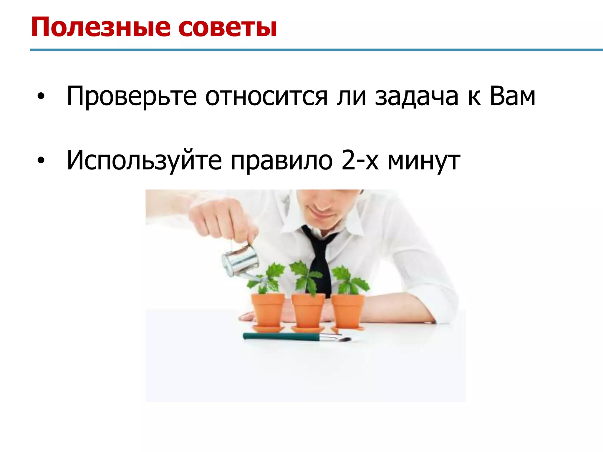 Полезные советы

• Проверьте относится ли задача к Вам

• Используйте правило 2-х минут
 