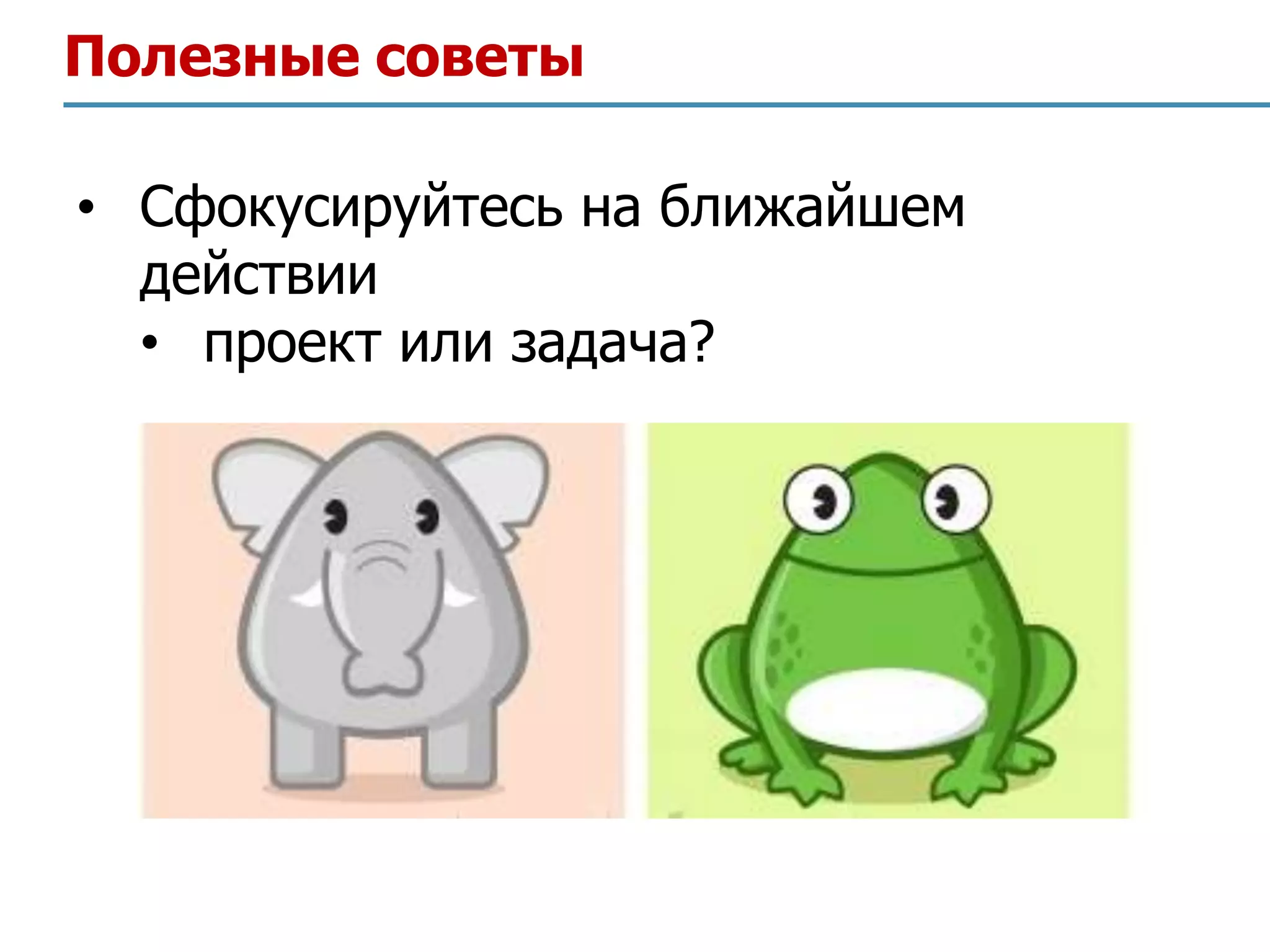 Полезные советы

• Сфокусируйтесь на ближайшем
  действии
  • проект или задача?
 
