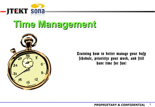 Time Management

           Learning how to better manage your busy
            schedule, prioritize your work, and still
                       have time for fun!




                     PROPRIETARY & CONFIDENTIAL         1
 