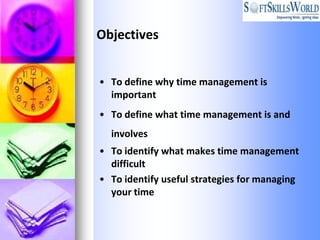 Objectives


• To define why time management is
  important
• To define what time management is and
  involves
• To identify what makes time management
  difficult
• To identify useful strategies for managing
  your time
 