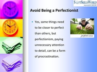 Avoid Being a Perfectionist

• Yes, some things need
  to be closer to perfect
  than others, but
  perfectionism, paying
  unnecessary attention
  to detail, can be a form
  of procrastination.
 