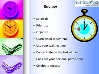 Review

• Set goals

• Prioritize

• Organize

• Learn when to say “NO”

• Use your waiting time

• Concentrate on the task at hand

• Consider your personal prime time

• Celebrate success
 