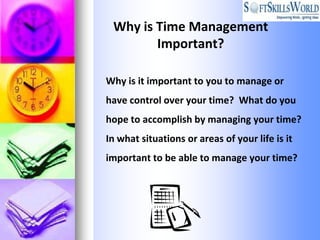Why is Time Management
        Important?

Why is it important to you to manage or
have control over your time? What do you
hope to accomplish by managing your time?
In what situations or areas of your life is it
important to be able to manage your time?
 