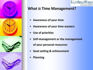 What is Time Management?

• Awareness of your time

• Awareness of your time wasters

• Use of priorities

• Self-management or the management
  of your personal resources

• Goal setting & achievement

• Planning
 