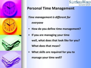 Personal Time Management

Time management is different for
  everyone

• How do you define time management?

• If you are managing your time
  well, what does that look like for you?
  What does that mean?

• What skills are required for you to
  manage your time well?
 
