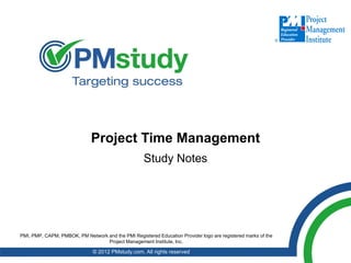 Project Time Management
                                                    Study Notes




PMI, PMP, CAPM, PMBOK, PM Network and the PMI Registered Education Provider logo are registered marks of the
                                  Project Management Institute, Inc.

                               © 2012 PMstudy.com. All rights reserved
 