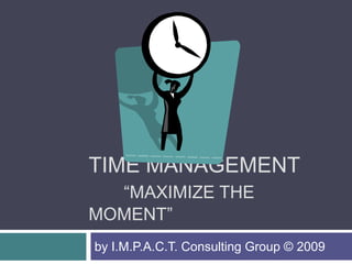 TIME MANAGEMENT
  “MAXIMIZE THE
MOMENT”
by I.M.P.A.C.T. Consulting Group © 2009
 