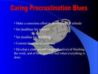 Curing Procrastination Blues <ul><li>Make a conscious effort to develop a DIN attitude </li></ul><ul><li>Set deadlines for...