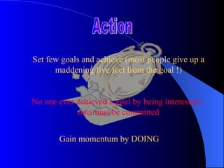 Action Set few goals and achieve (most people give up a maddening five feet from the goal !) No one ever achieved a goal b...