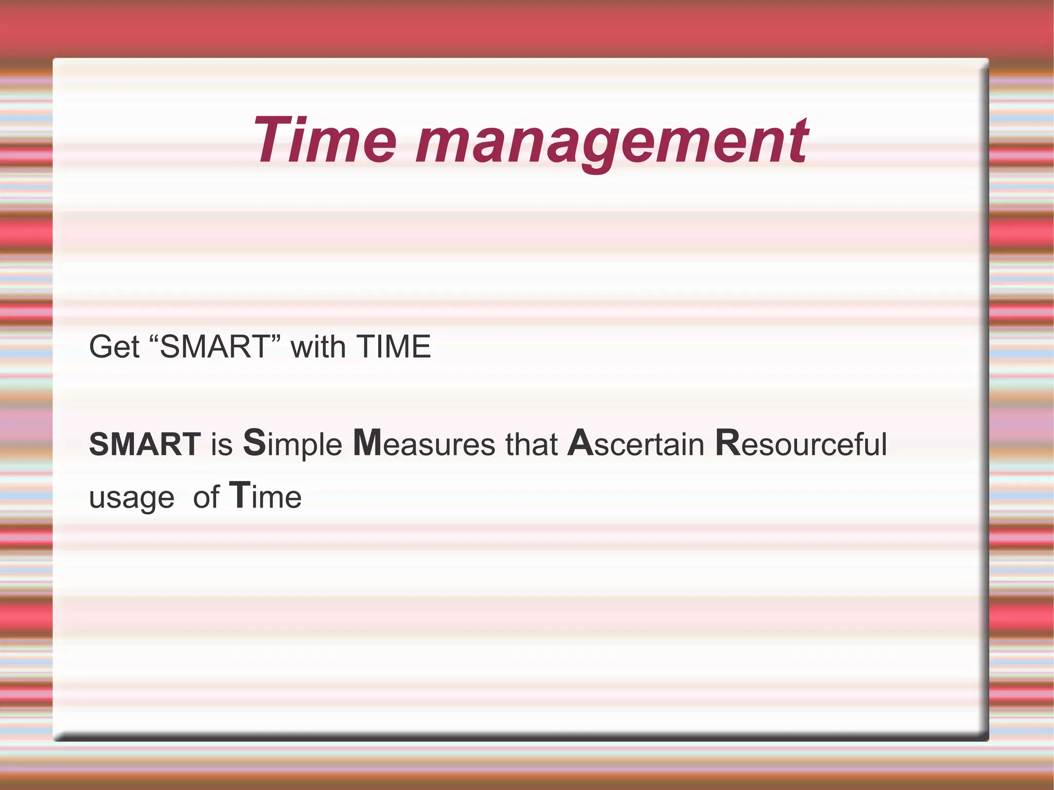 Time management


Get “SMART” with TIME


SMART is Simple Measures that Ascertain Resourceful
usage of Time
 