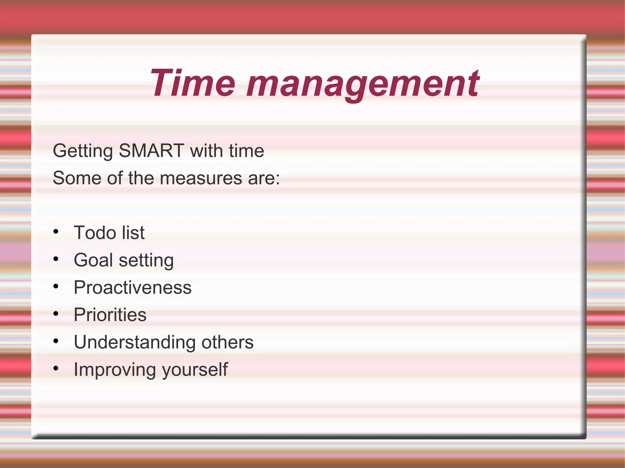 Time management
Getting SMART with time
Some of the measures are:

•   Todo list
•   Goal setting
•   Proactiveness
•   Priorities
•   Understanding others
•   Improving yourself
 