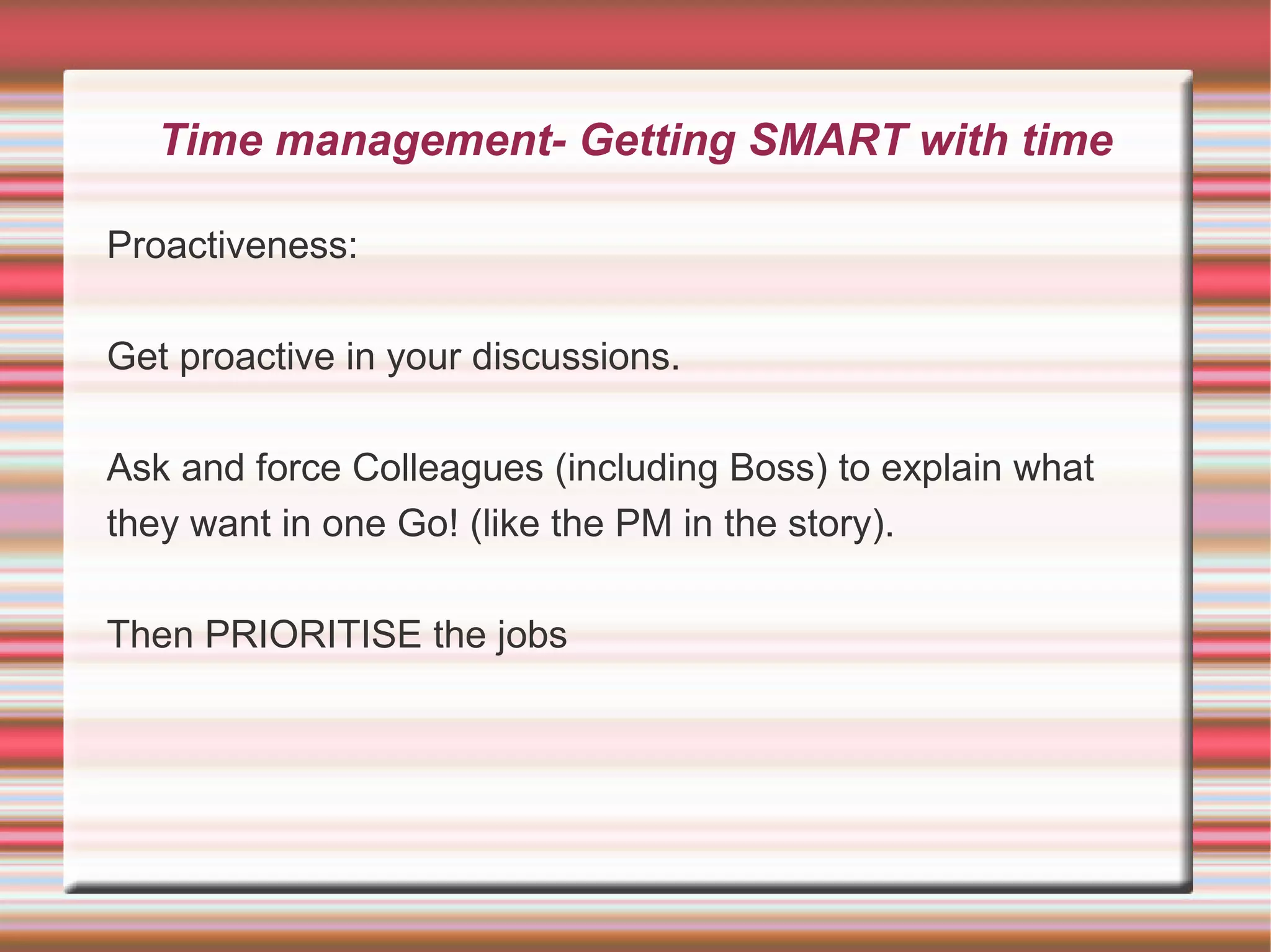 Time management- Getting SMART with time

Proactiveness:

Get proactive in your discussions.

Ask and force Colleagues (including Boss) to explain what
they want in one Go! (like the PM in the story).

Then PRIORITISE the jobs
 