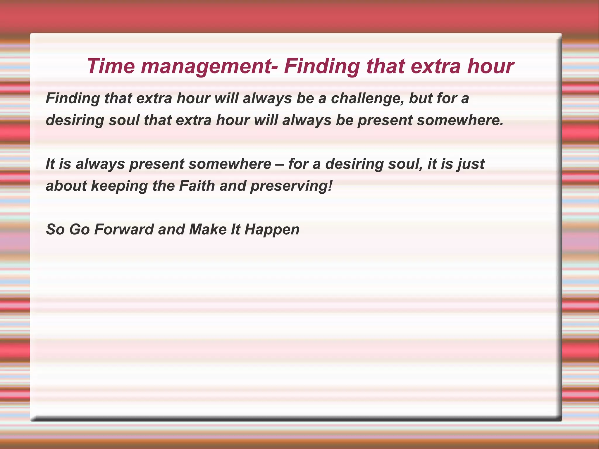 Time management- Finding that extra hour
Finding that extra hour will always be a challenge, but for a
desiring soul that extra hour will always be present somewhere.

It is always present somewhere – for a desiring soul, it is just
about keeping the Faith and preserving!

So Go Forward and Make It Happen
 