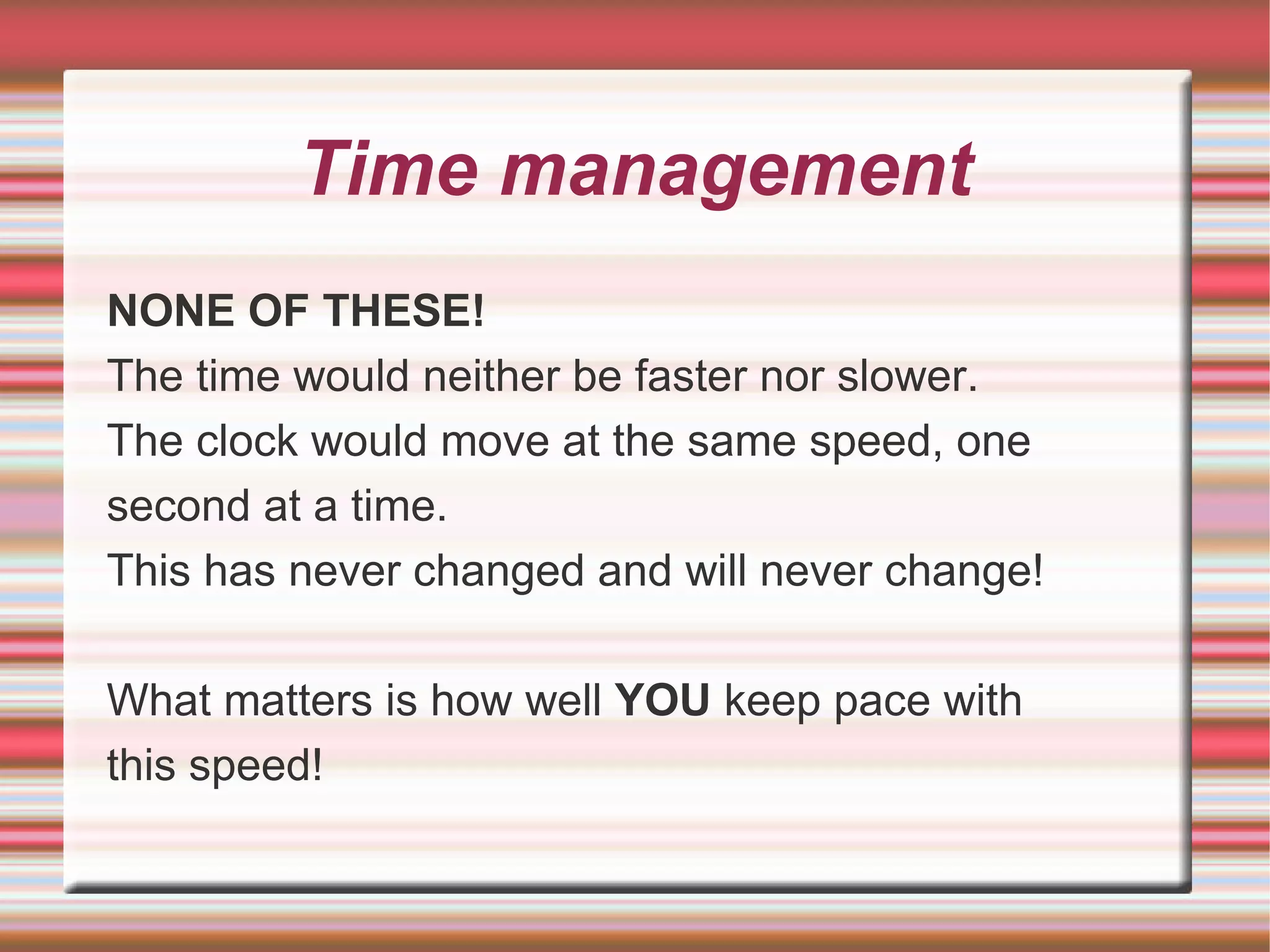 Time management
NONE OF THESE!
The time would neither be faster nor slower.
The clock would move at the same speed, one
second at a time.
This has never changed and will never change!

What matters is how well YOU keep pace with
this speed!
 