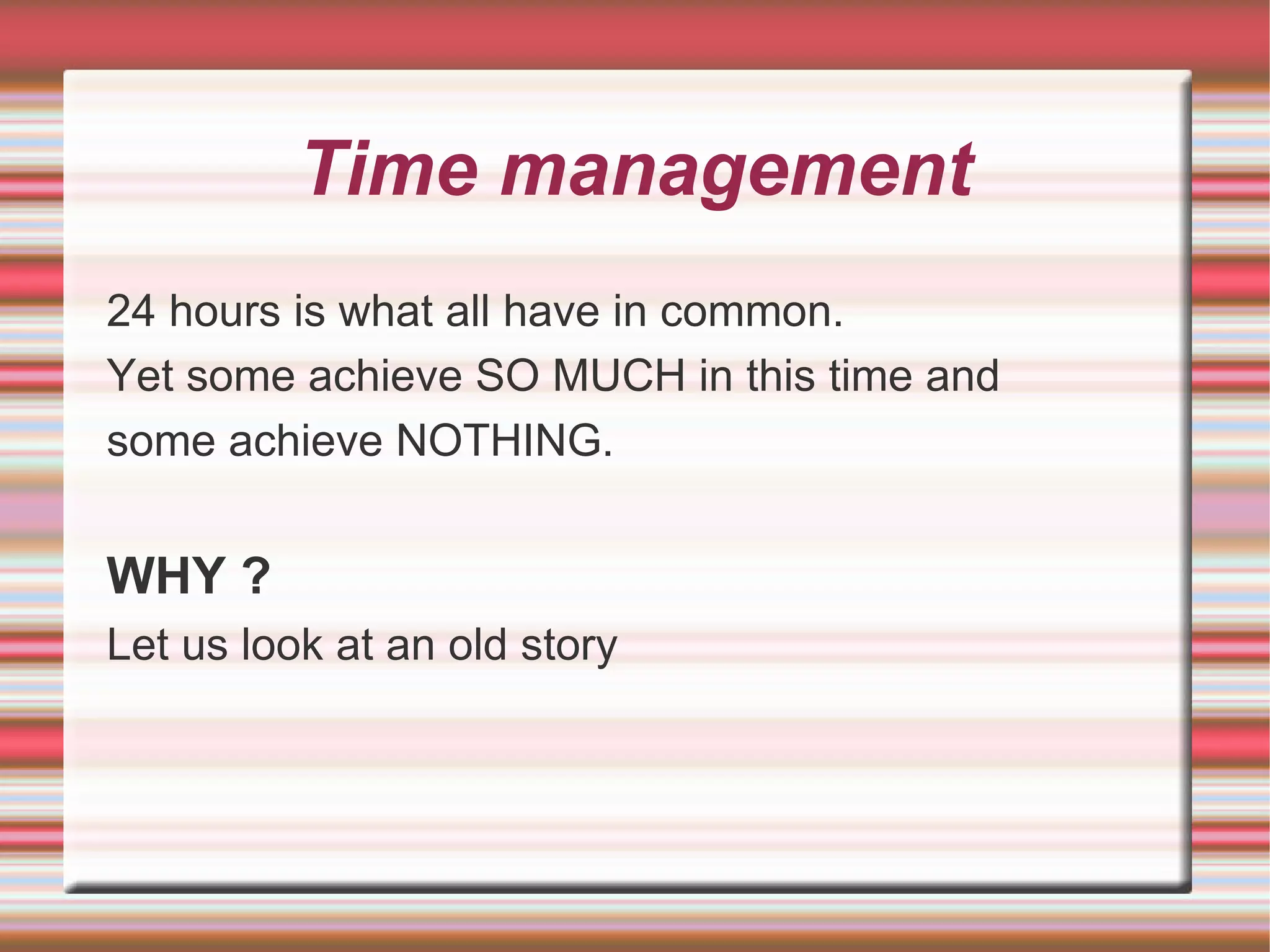 Time management
24 hours is what all have in common.
Yet some achieve SO MUCH in this time and
some achieve NOTHING.


WHY ?
Let us look at an old story
 