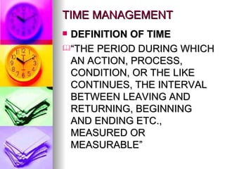TIME MANAGEMENT DEFINITION OF TIME “THE PERIOD DURING WHICH AN ACTION, PROCESS, CONDITION, OR THE LIKE CONTINUES, THE INTERVAL BETWEEN LEAVING AND RETURNING, BEGINNING AND ENDING ETC., MEASURED OR MEASURABLE” 