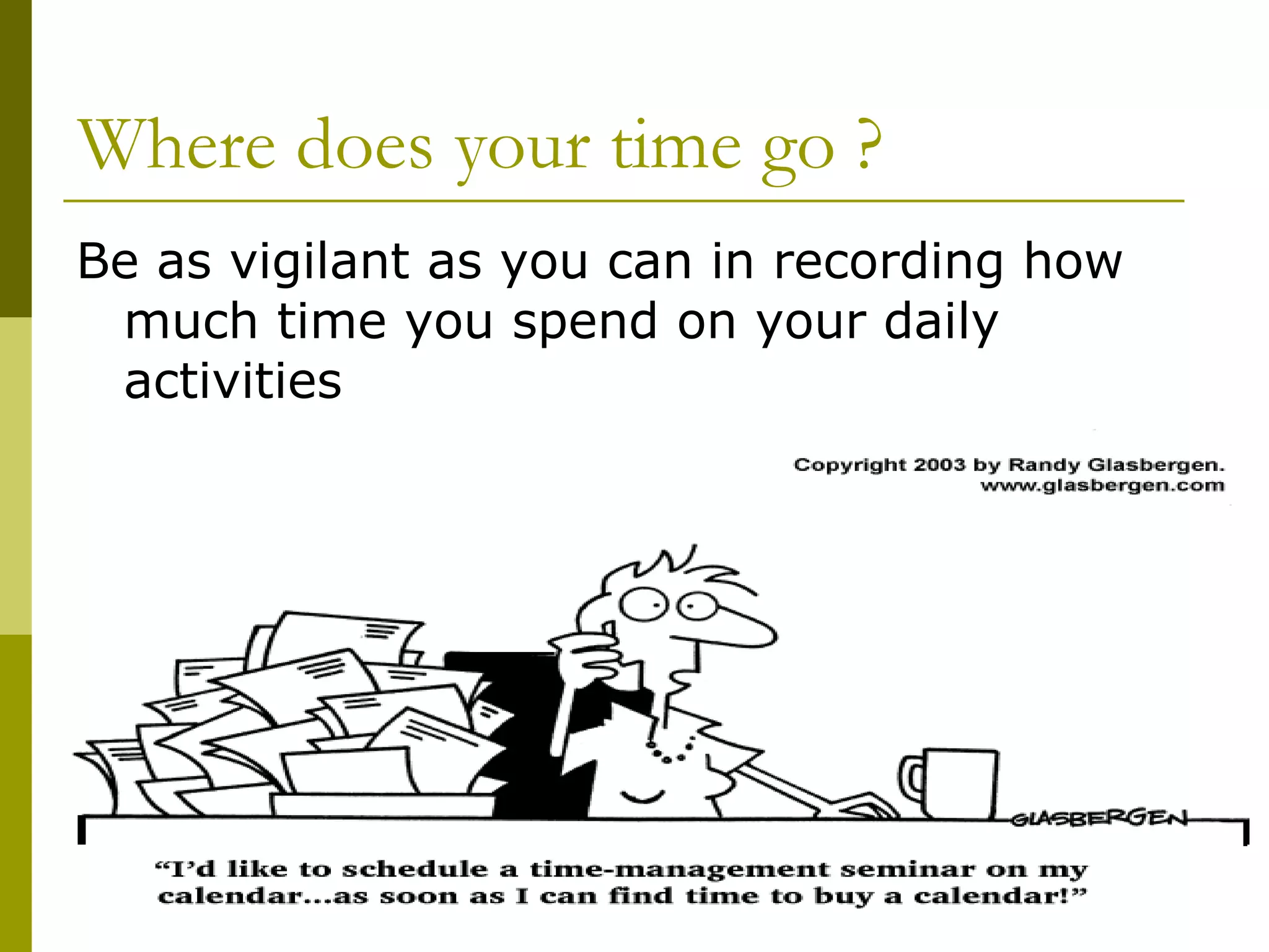 Where does your time go ? Be as vigilant as you can in recording how much time you spend on your daily activities 
