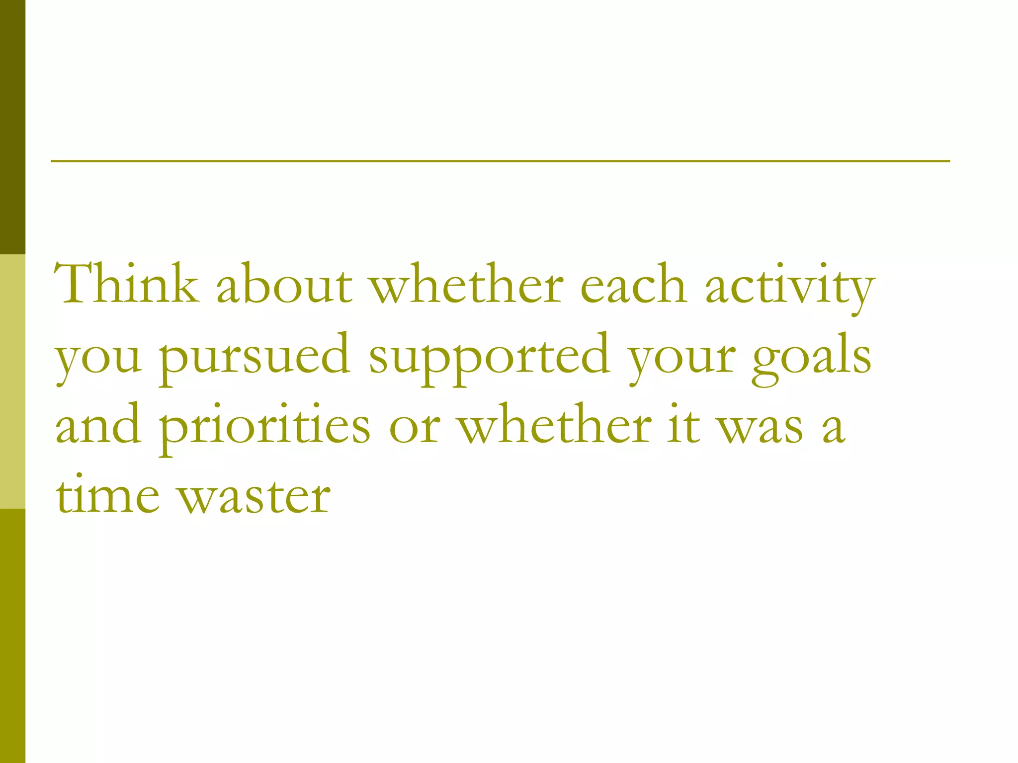 Think about whether each activity you pursued supported your goals and priorities or whether it was a time waster 
