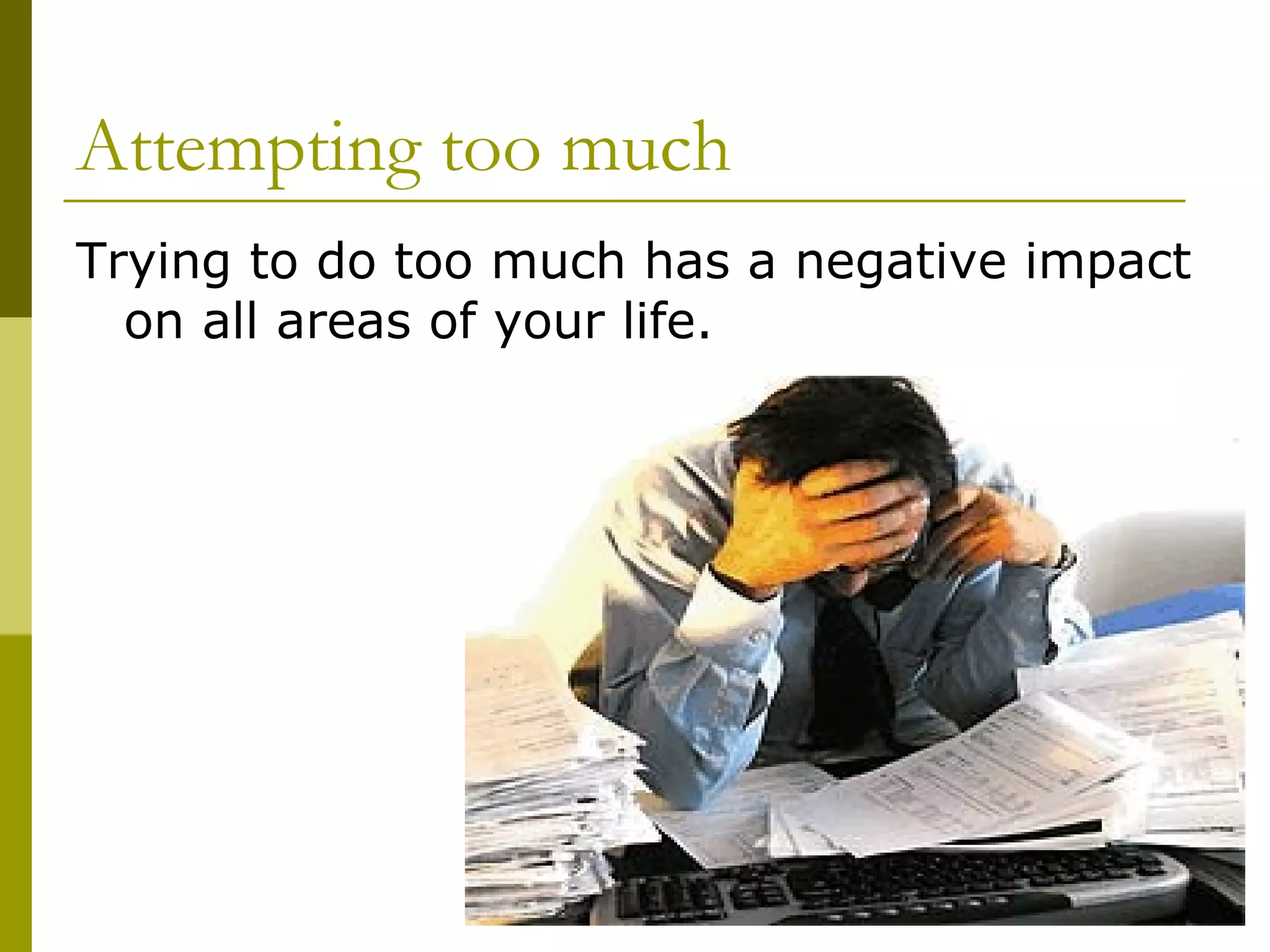 Attempting too much Trying to do too much has a negative impact on all areas of your life. 