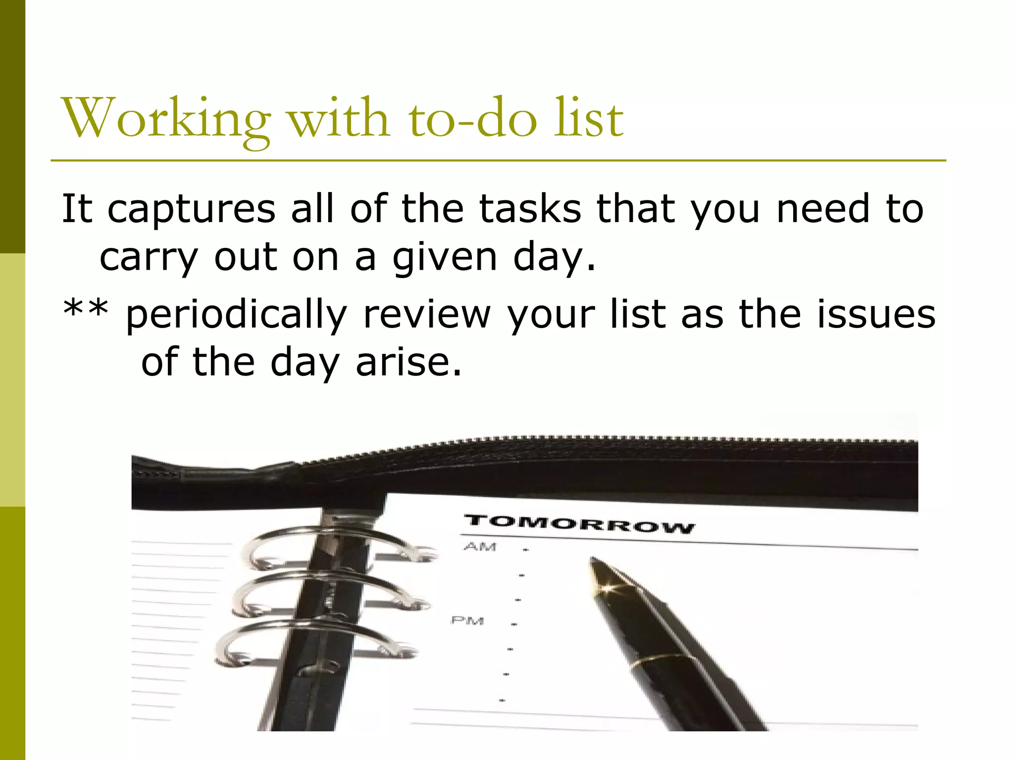 Working with to-do list It captures all of the tasks that you need to carry out on a given day. ** periodically review your list as the issues  of the day arise. 
