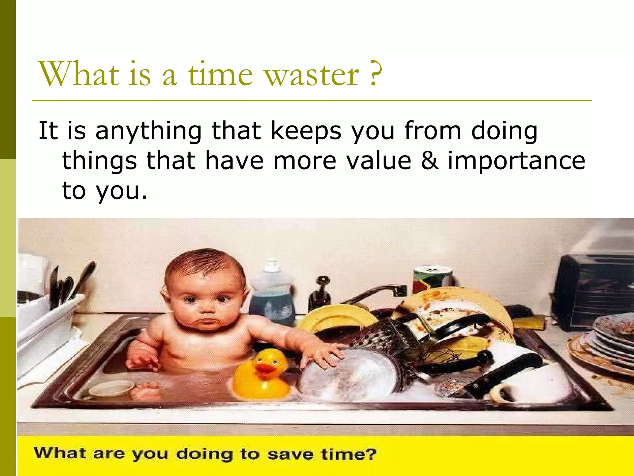 What is a time waster ? It is anything that keeps you from doing things that have more value & importance to you. 