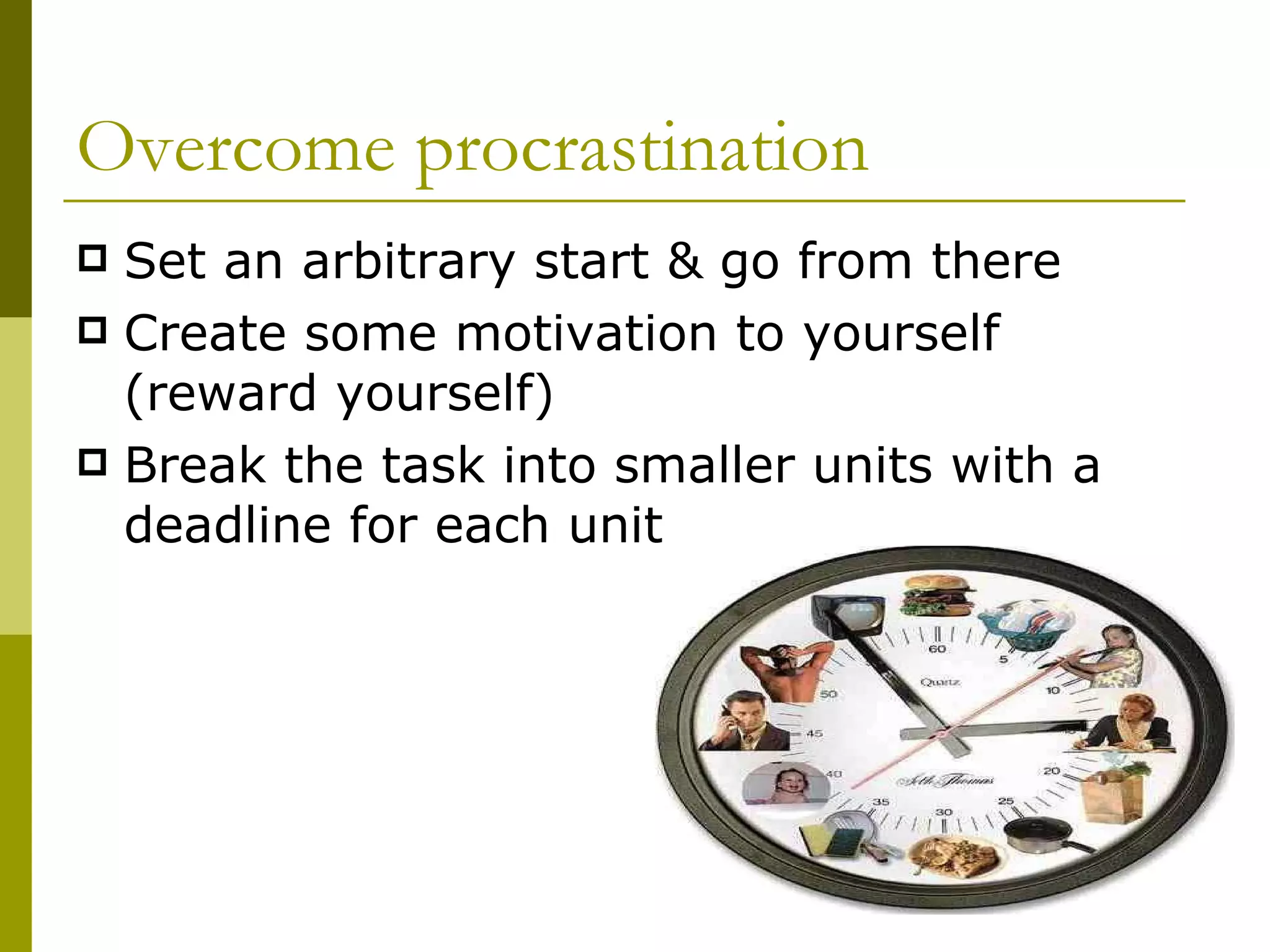 Overcome procrastination Set an arbitrary start & go from there Create some motivation to yourself (reward yourself) Break the task into smaller units with a deadline for each unit 
