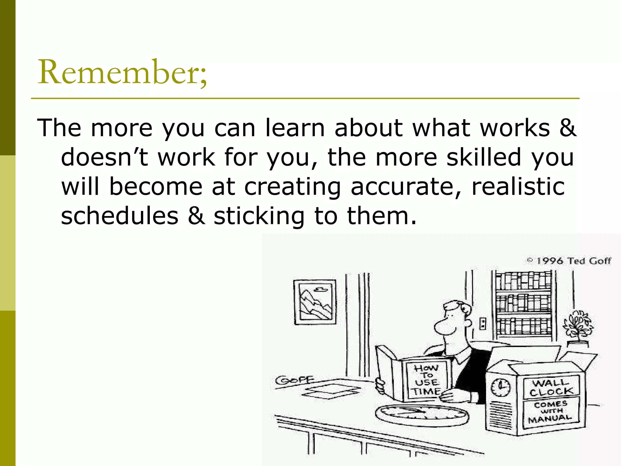 Remember; The more you can learn about what works & doesn’t work for you, the more skilled you will become at creating accurate, realistic schedules & sticking to them. 