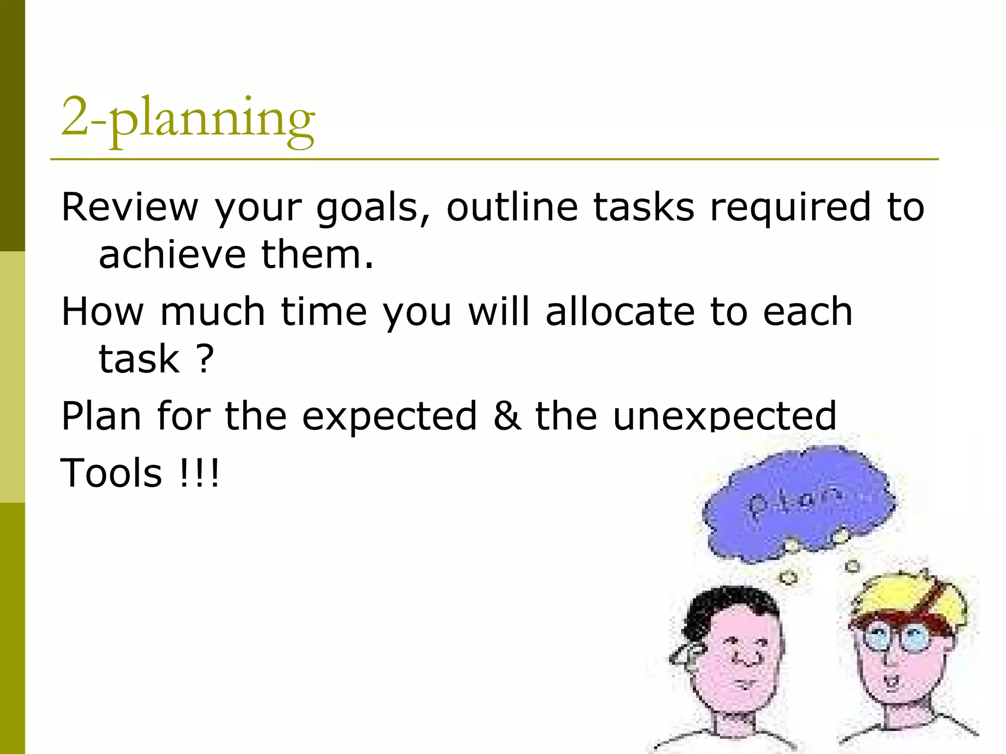 2-planning Review your goals, outline tasks required to achieve them. How much time you will allocate to each task ? Plan for the expected & the unexpected Tools !!! 
