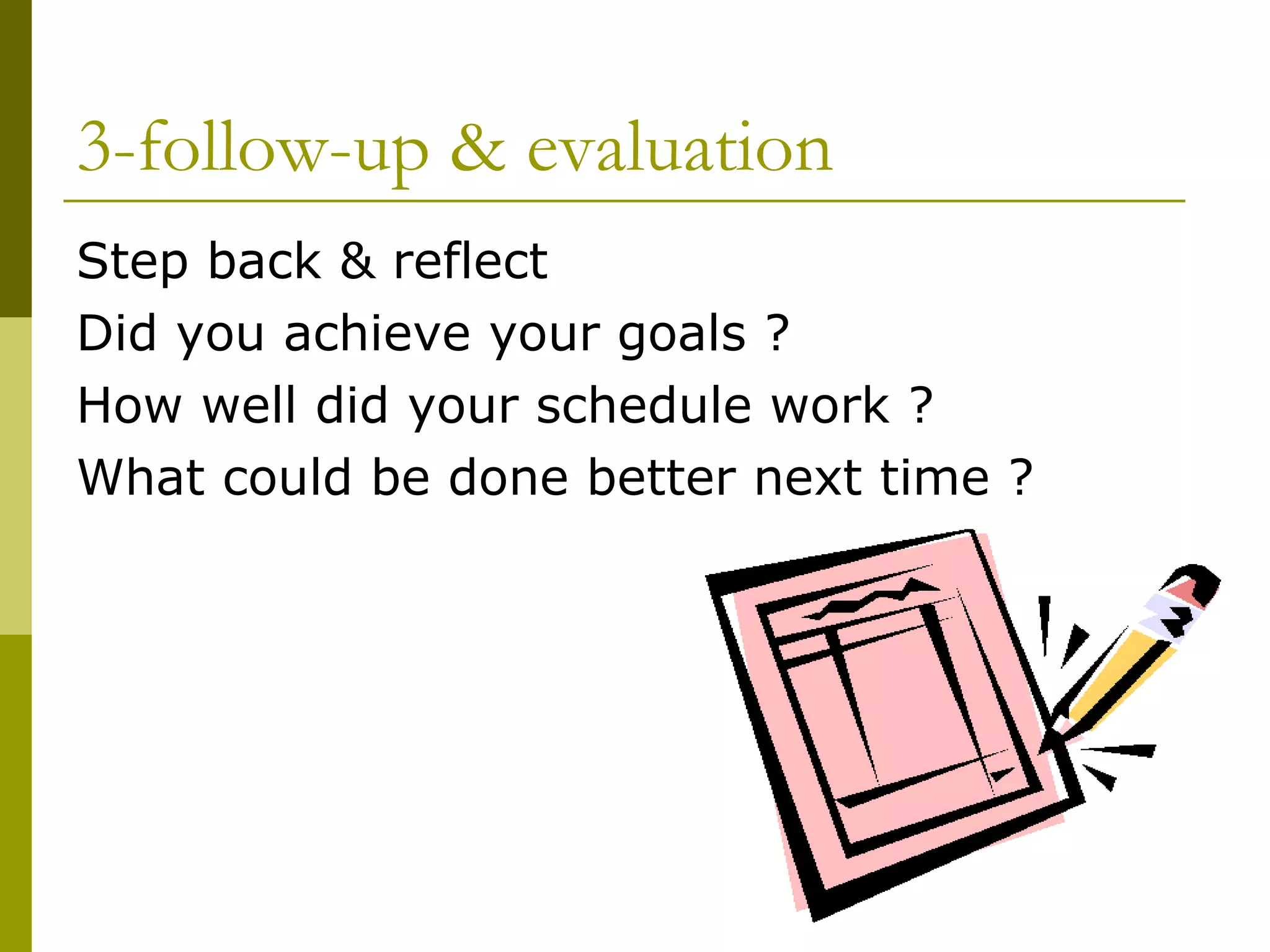 3-follow-up & evaluation Step back & reflect Did you achieve your goals ? How well did your schedule work ? What could be done better next time ? 