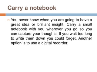 Carry a notebook<br />You never know when you are going to have a great idea or brilliant insight. Carry a small notebook ...