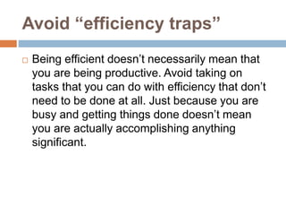 Avoid “efficiency traps”
 Being efficient doesn’t necessarily mean that
you are being productive. Avoid taking on
tasks t...