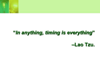 “In anything, timing is everything”

                         –Lao Tzu.
 