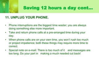 Saving 12 hours a day cont…

11. UNPLUG YOUR PHONE.

• Phone interruptions are the biggest time waster; you are always
  d...