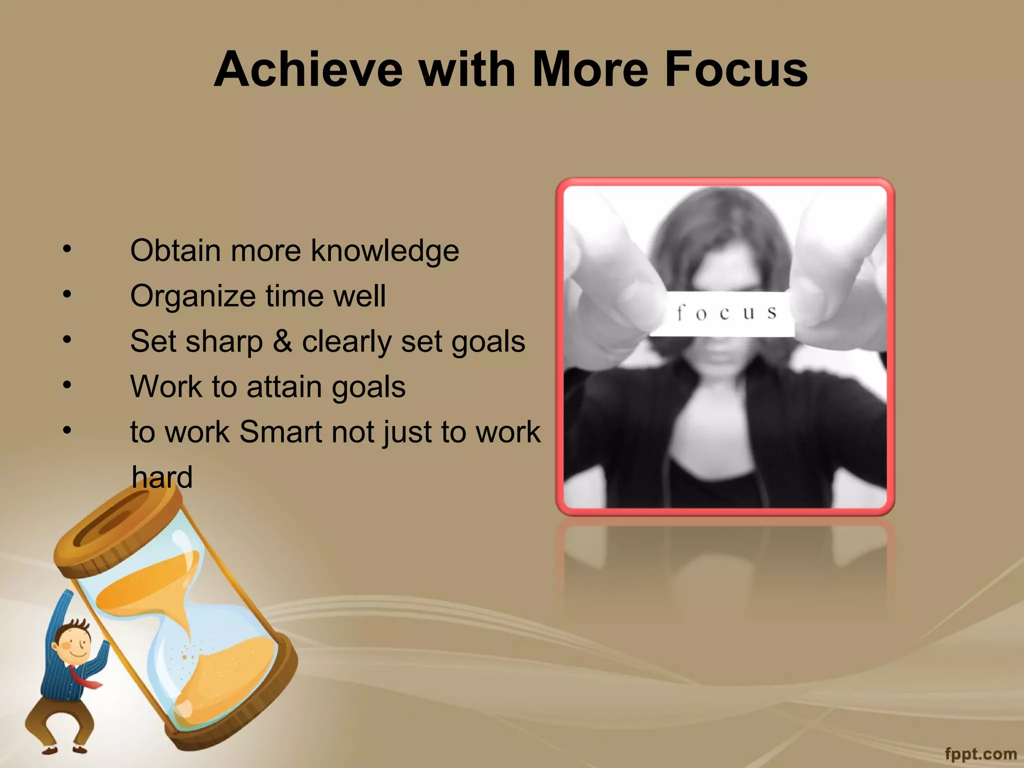 Achieve with More Focus


•   Obtain more knowledge
•   Organize time well
•   Set sharp & clearly set goals
•   Work to attain goals
•   to work Smart not just to work
    hard
 