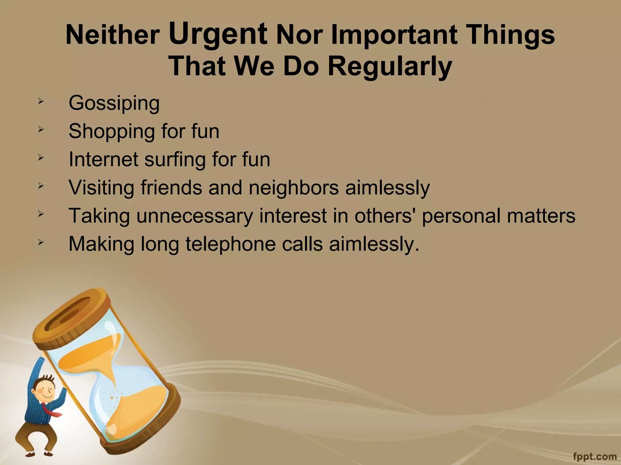 Neither Urgent Nor Important Things
            That We Do Regularly

    Gossiping

    Shopping for fun

    Internet surfing for fun

    Visiting friends and neighbors aimlessly

    Taking unnecessary interest in others' personal matters

    Making long telephone calls aimlessly.
 