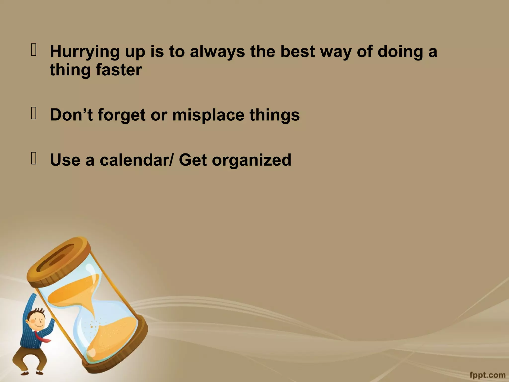  Hurrying up is to always the best way of doing a
  thing faster

 Don’t forget or misplace things

 Use a calendar/ Get organized
 