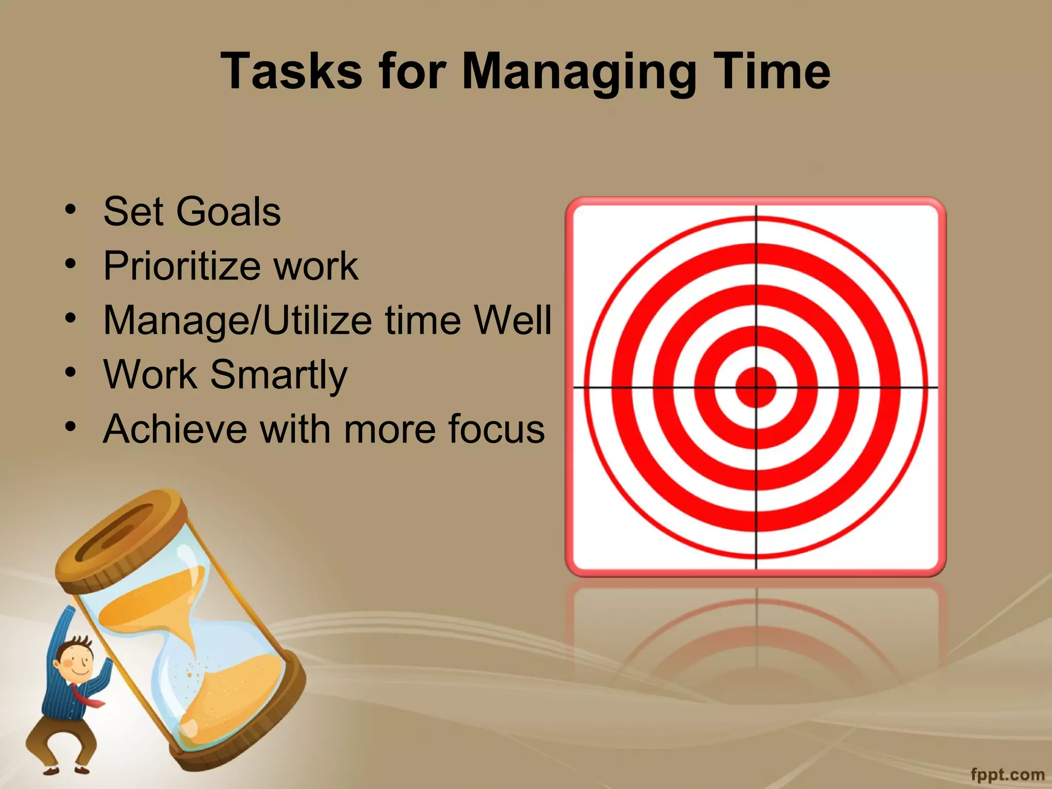 Tasks for Managing Time

•   Set Goals
•   Prioritize work
•   Manage/Utilize time Well
•   Work Smartly
•   Achieve with more focus
 