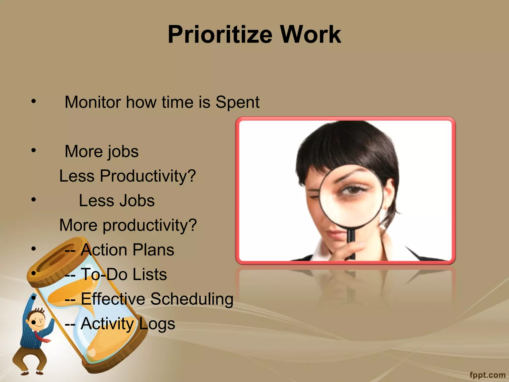 Prioritize Work

•   Monitor how time is Spent

•    More jobs
    Less Productivity?
•       Less Jobs
    More productivity?
•    -- Action Plans
•    -- To-Do Lists
•    -- Effective Scheduling
•    -- Activity Logs
 