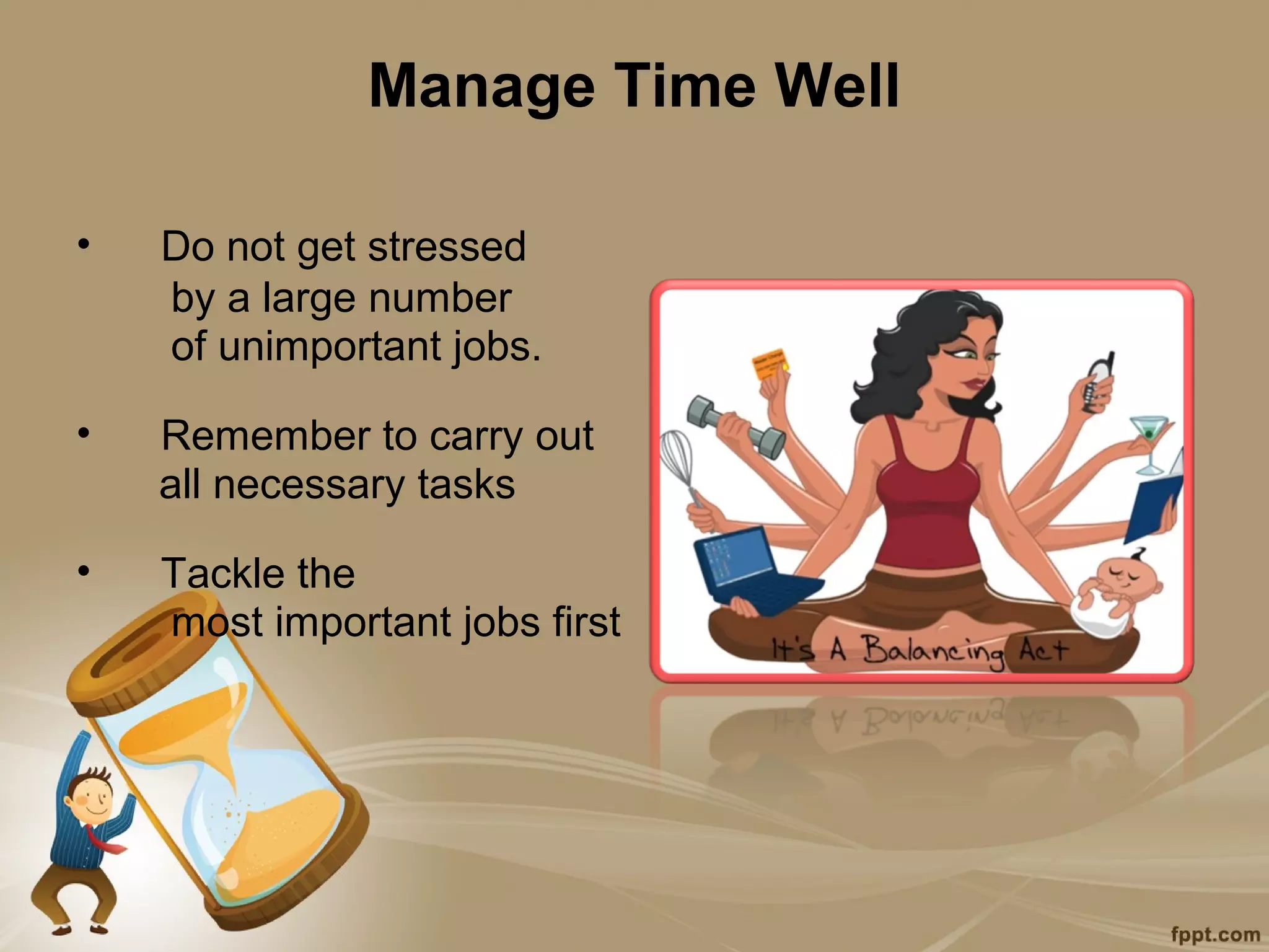 Manage Time Well

•   Do not get stressed
    by a large number
    of unimportant jobs.

•   Remember to carry out
    all necessary tasks

•   Tackle the
    most important jobs first
 